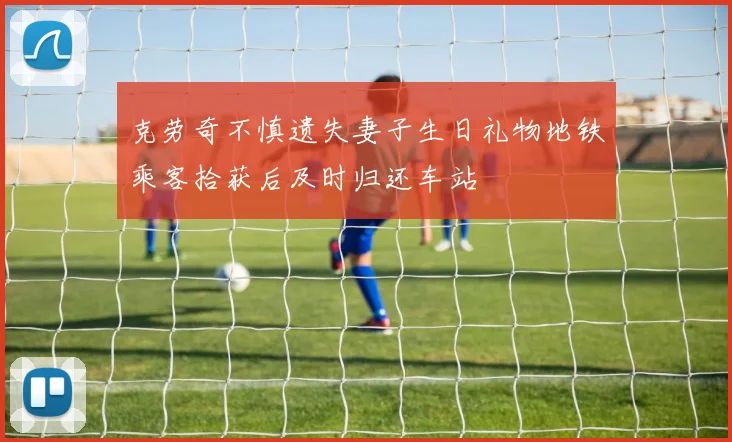 克劳奇不慎遗失妻子生日礼物地铁乘客拾获后及时归还车站