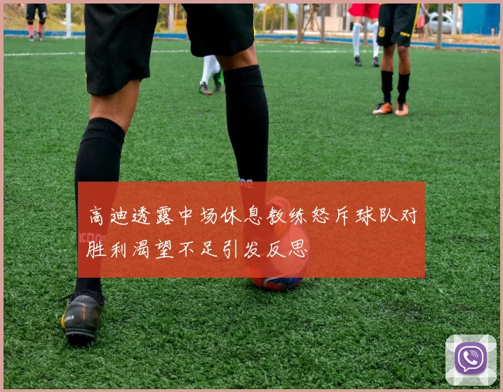 高迪透露中场休息教练怒斥球队对胜利渴望不足引发反思