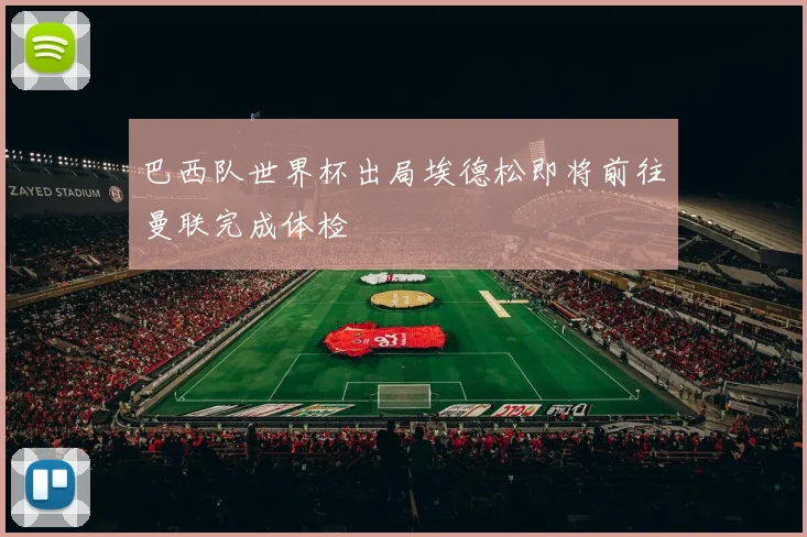 巴西队世界杯出局埃德松即将前往曼联完成体检
