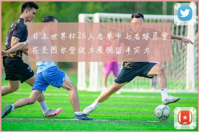 日本世界杯26人名单中七名球员曾在圣图尔登效力展现留洋实力