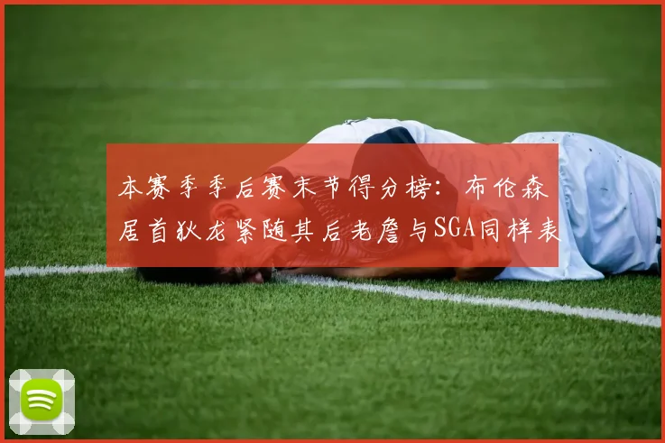 本赛季季后赛末节得分榜：布伦森居首狄龙紧随其后老詹与SGA同样表现出色