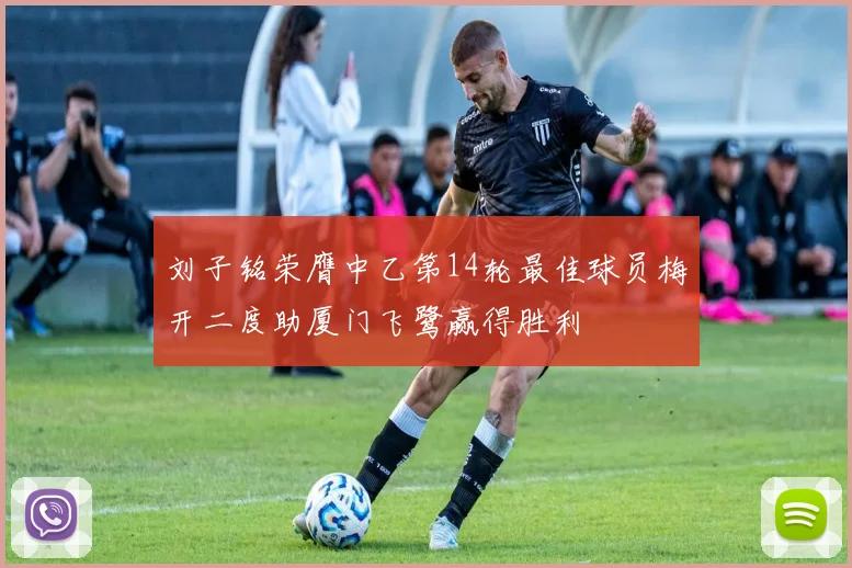 刘子铭荣膺中乙第14轮最佳球员梅开二度助厦门飞鹭赢得胜利