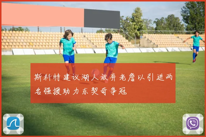 斯科特建议湖人放弃老詹以引进两名强援助力东契奇争冠