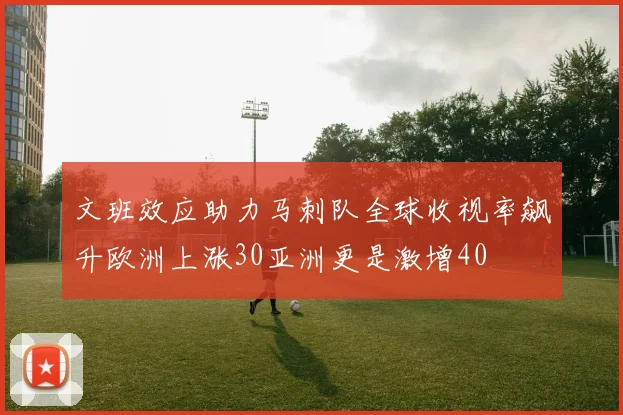 文班效应助力马刺队全球收视率飙升欧洲上涨30亚洲更是激增40