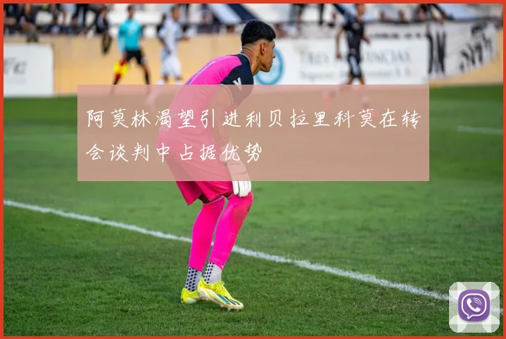 阿莫林渴望引进利贝拉里科莫在转会谈判中占据优势