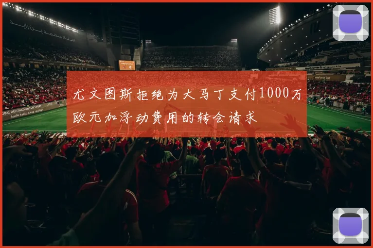 尤文图斯拒绝为大马丁支付1000万欧元加浮动费用的转会请求