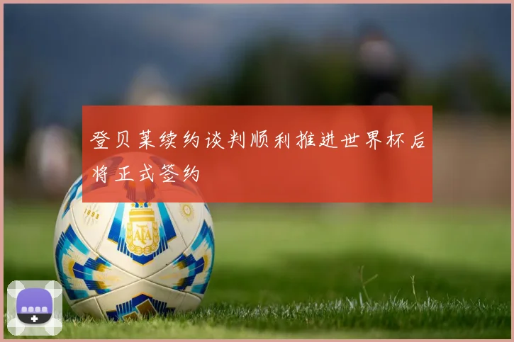 登贝莱续约谈判顺利推进世界杯后将正式签约