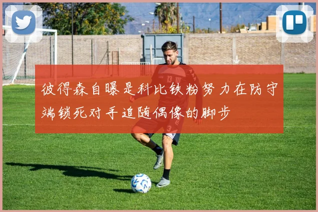 彼得森自曝是科比铁粉努力在防守端锁死对手追随偶像的脚步