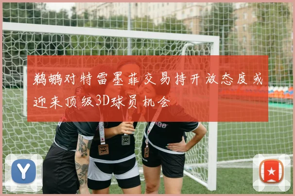 鹈鹕对特雷墨菲交易持开放态度或迎来顶级3D球员机会