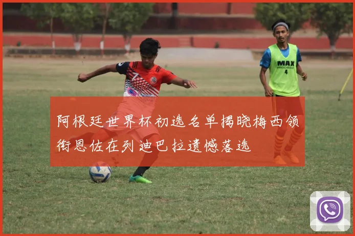 阿根廷世界杯初选名单揭晓梅西领衔恩佐在列迪巴拉遗憾落选