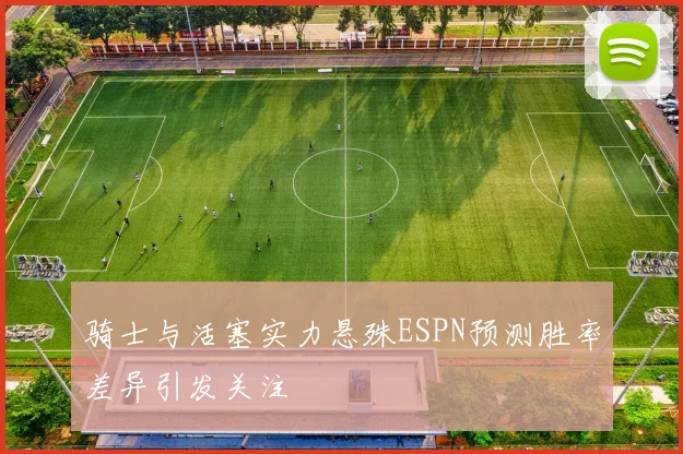 骑士与活塞实力悬殊ESPN预测胜率差异引发关注