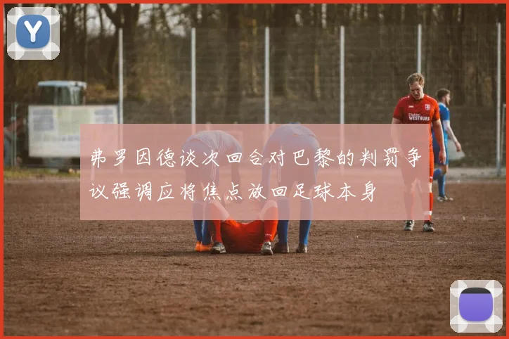弗罗因德谈次回合对巴黎的判罚争议强调应将焦点放回足球本身