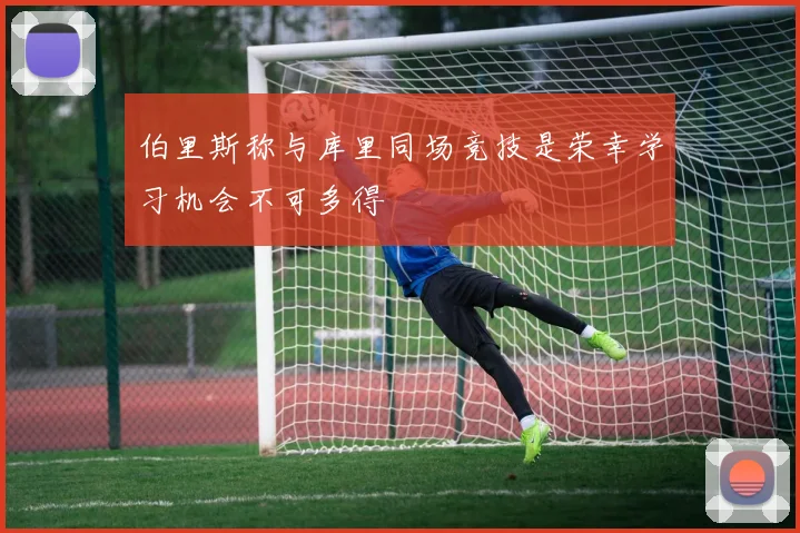 伯里斯称与库里同场竞技是荣幸学习机会不可多得