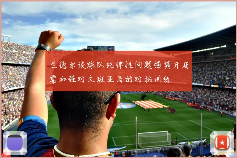 兰德尔谈球队纪律性问题强调开局需加强对文班亚马的对抗训练
