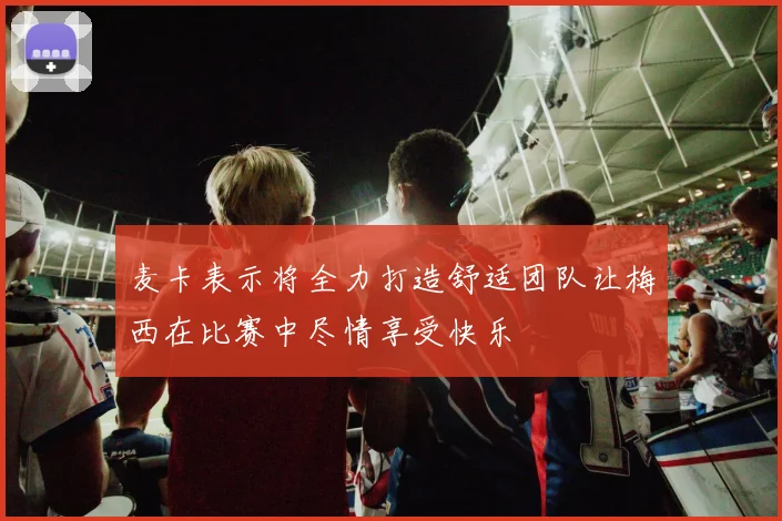 麦卡表示将全力打造舒适团队让梅西在比赛中尽情享受快乐