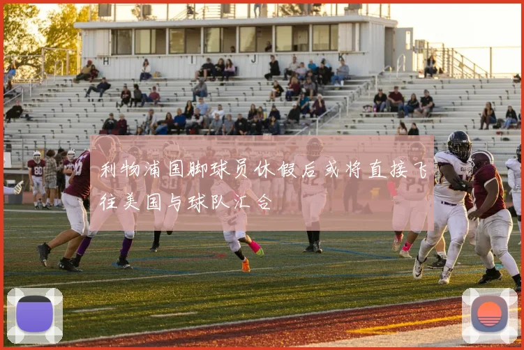利物浦国脚球员休假后或将直接飞往美国与球队汇合