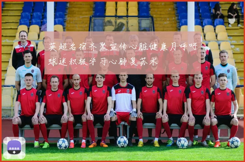 英超名宿齐聚宣传心脏健康月呼吁球迷积极学习心肺复苏术