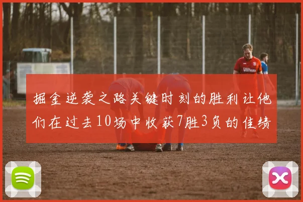 掘金逆袭之路关键时刻的胜利让他们在过去10场中收获7胜3负的佳绩