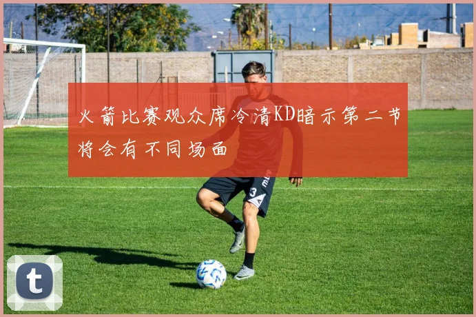 火箭比赛观众席冷清KD暗示第二节将会有不同场面