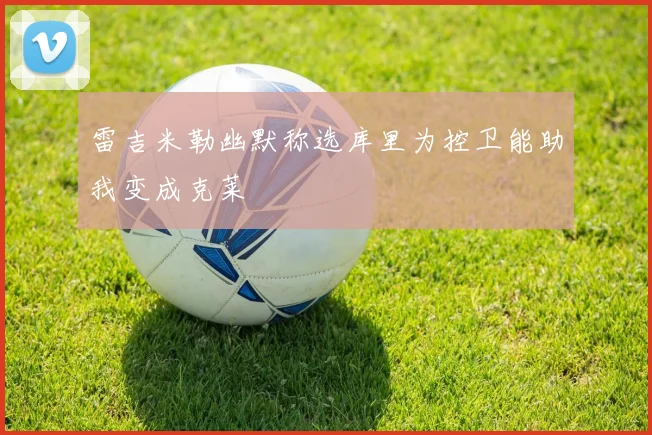 雷吉米勒幽默称选库里为控卫能助我变成克莱