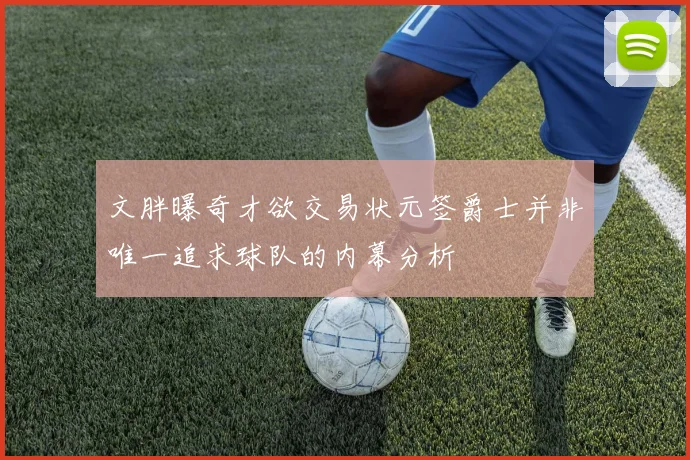 文胖曝奇才欲交易状元签爵士并非唯一追求球队的内幕分析