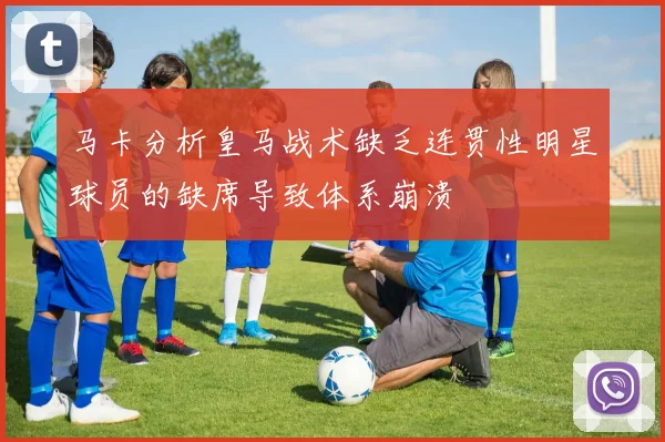 马卡分析皇马战术缺乏连贯性明星球员的缺席导致体系崩溃