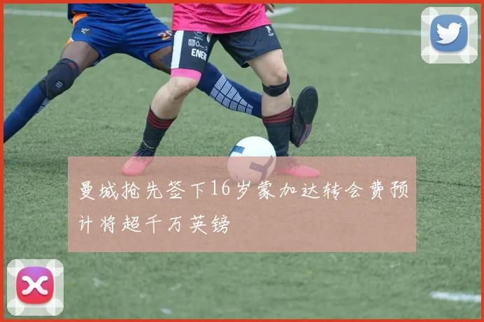 曼城抢先签下16岁蒙加达转会费预计将超千万英镑