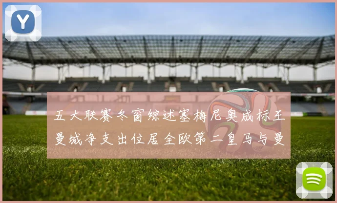 五大联赛冬窗综述塞梅尼奥成标王曼城净支出位居全欧第二皇马与曼联均未投入