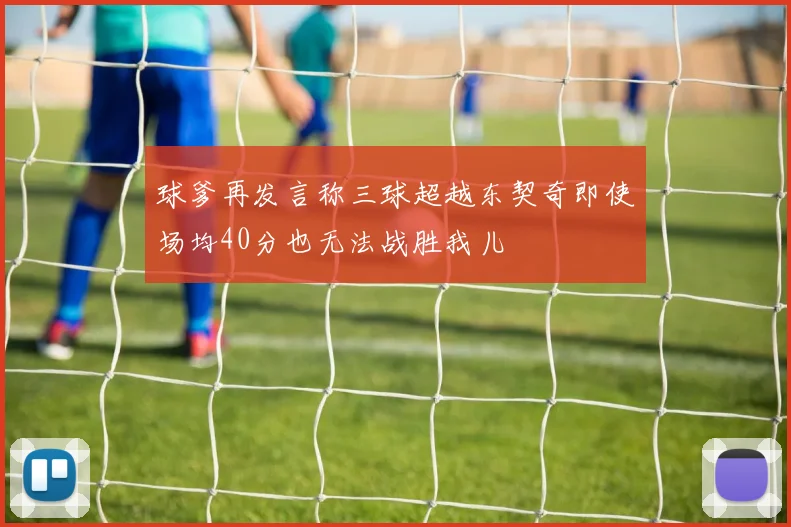 球爹再发言称三球超越东契奇即使场均40分也无法战胜我儿