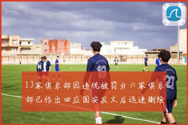 13家俱乐部因违规被罚分六家俱乐部已作出回应国安发文后迅速删除引发关注