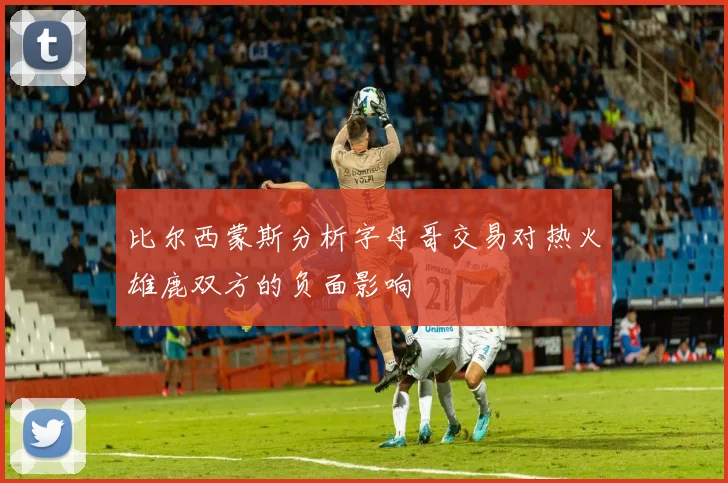 比尔西蒙斯分析字母哥交易对热火雄鹿双方的负面影响