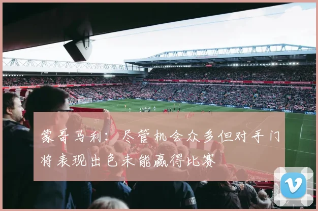 蒙哥马利：尽管机会众多但对手门将表现出色未能赢得比赛