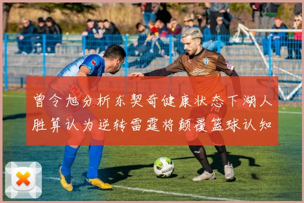 曾令旭分析东契奇健康状态下湖人胜算认为逆转雷霆将颠覆篮球认知