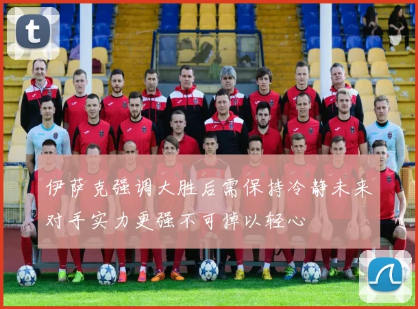伊萨克强调大胜后需保持冷静未来对手实力更强不可掉以轻心