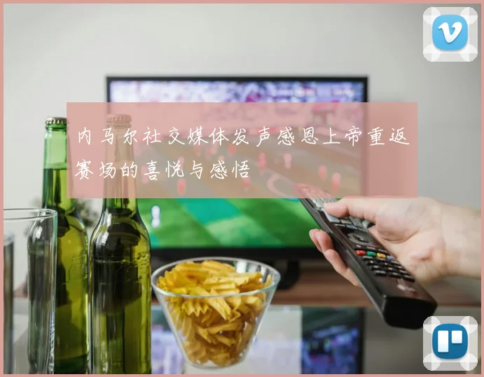 内马尔社交媒体发声感恩上帝重返赛场的喜悦与感悟