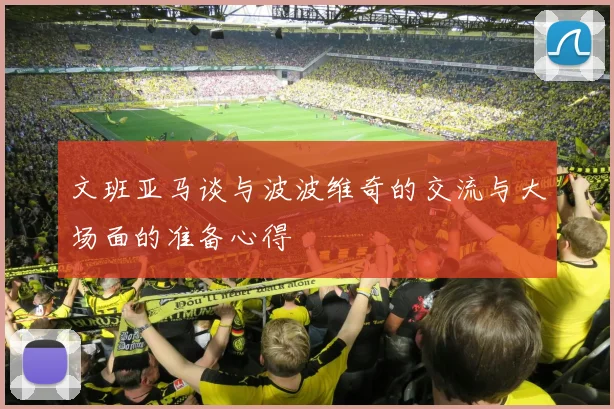 文班亚马谈与波波维奇的交流与大场面的准备心得