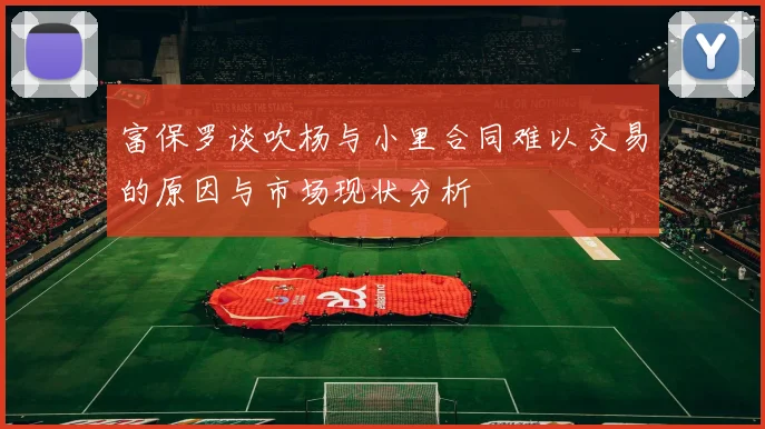 富保罗谈吹杨与小里合同难以交易的原因与市场现状分析