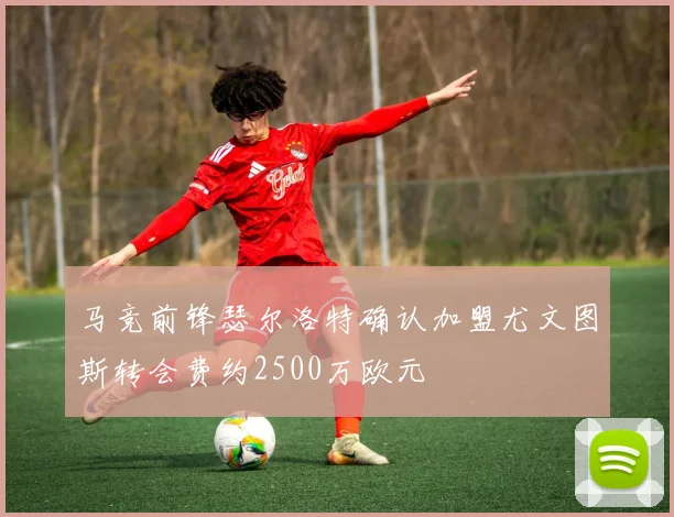 马竞前锋瑟尔洛特确认加盟尤文图斯转会费约2500万欧元